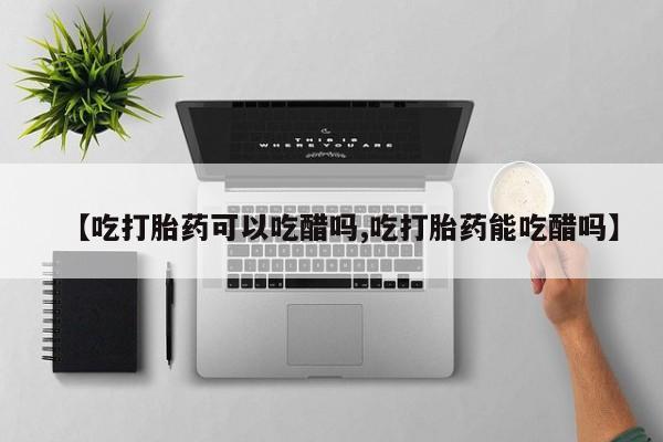 堕胎药在线付款【吃打胎药可以吃醋吗,吃打胎药能吃醋吗】