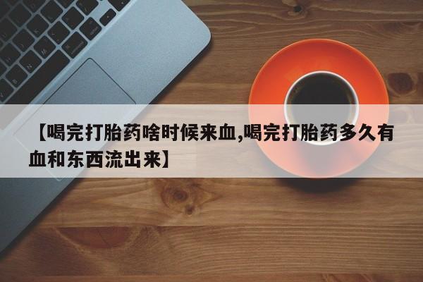 堕胎药在线付款【喝完打胎药啥时候来血,喝完打胎药多久有血和东西流出来】