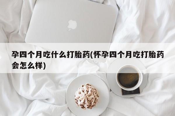 堕胎药在线付款孕四个月吃什么打胎药(怀孕四个月吃打胎药会怎么样)