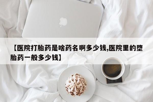 堕胎药在线付款【医院打胎药是啥药名啊多少钱,医院里的堕胎药一般多少钱】