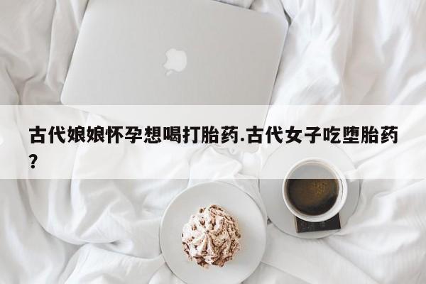 堕胎药在线付款古代娘娘怀孕想喝打胎药.古代女子吃堕胎药？
