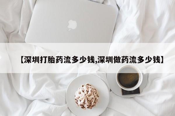 堕胎药在线付款【深圳打胎药流多少钱,深圳做药流多少钱】