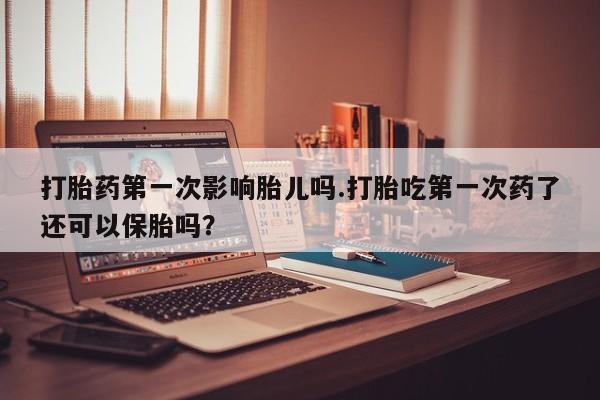 堕胎药在线付款打胎药第一次影响胎儿吗.打胎吃第一次药了还可以保胎吗？
