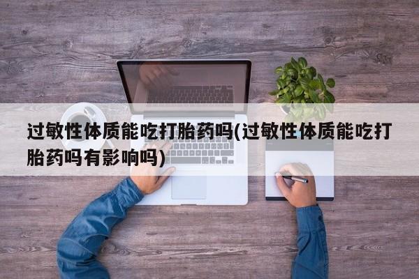 堕胎药在线付款过敏性体质能吃打胎药吗(过敏性体质能吃打胎药吗有影响吗)
