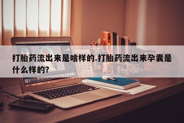 堕胎药在线付款打胎药流出来是啥样的.打胎药流出来孕囊是什么样的？