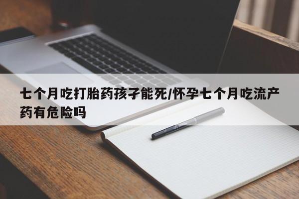 堕胎药在线付款七个月吃打胎药孩孑能死/怀孕七个月吃流产药有危险吗