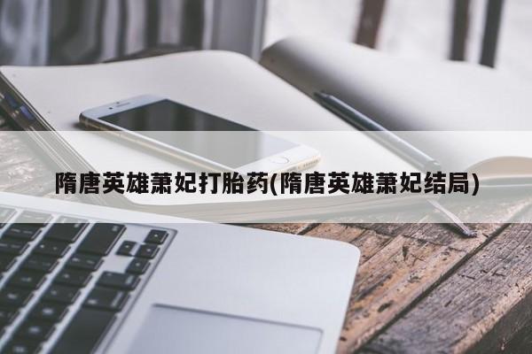 堕胎药在线付款隋唐英雄萧妃打胎药(隋唐英雄萧妃结局)