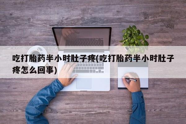 堕胎药在线付款吃打胎药半小时肚子疼(吃打胎药半小时肚子疼怎么回事)
