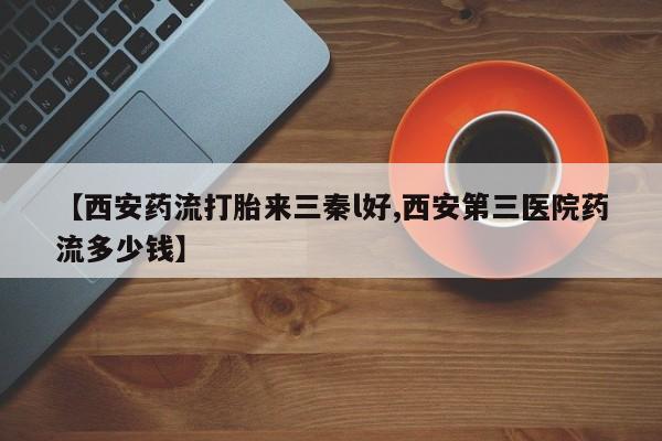 堕胎药在线付款【西安药流打胎来三秦l好,西安第三医院药流多少钱】