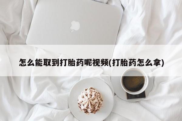 堕胎药在线付款怎么能取到打胎药呢视频(打胎药怎么拿)