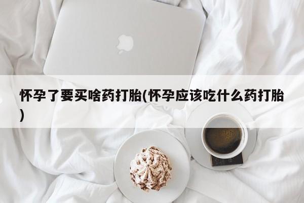 堕胎药在线付款怀孕了要买啥药打胎(怀孕应该吃什么药打胎)