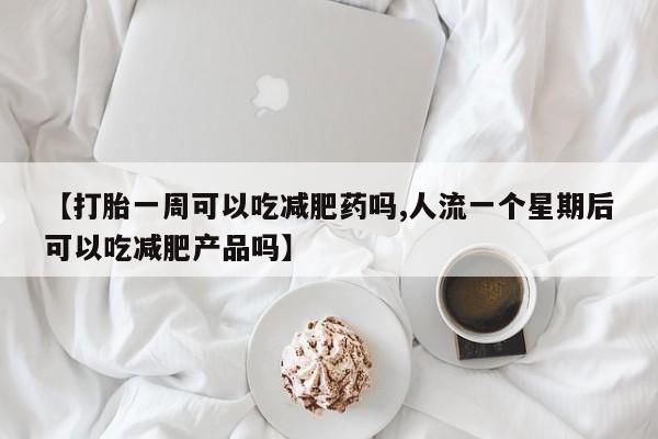 堕胎药在线付款【打胎一周可以吃减肥药吗,人流一个星期后可以吃减肥产品吗】
