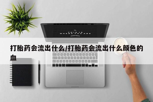 堕胎药在线付款打胎药会流出什么/打胎药会流出什么颜色的血