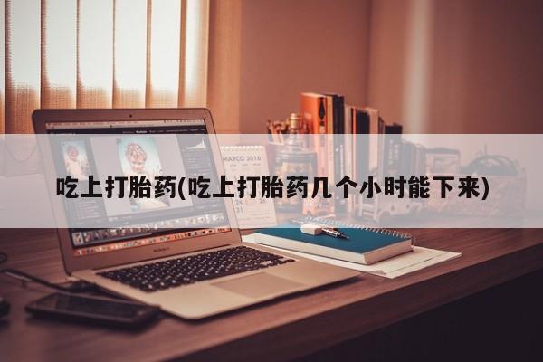 堕胎药在线付款吃上打胎药(吃上打胎药几个小时能下来)