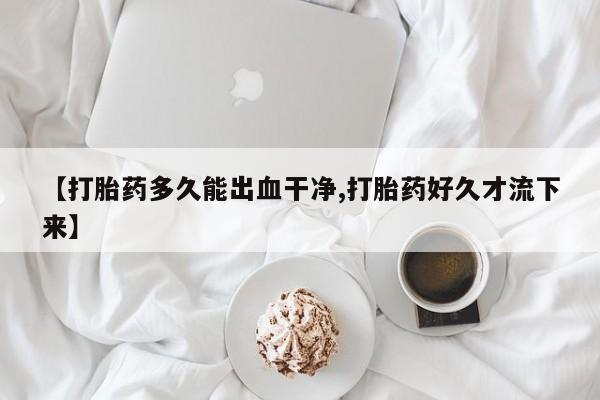 堕胎药在线付款【打胎药多久能出血干净,打胎药好久才流下来】
