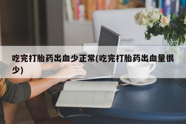堕胎药在线付款吃完打胎药出血少正常(吃完打胎药出血量很少)