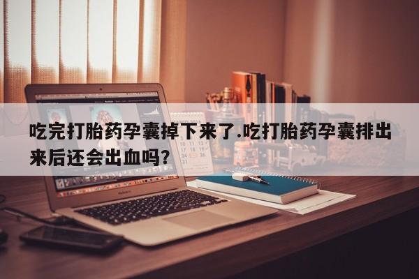 堕胎药在线付款吃完打胎药孕囊掉下来了.吃打胎药孕囊排出来后还会出血吗？