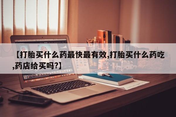 堕胎药在线付款【打胎买什么药最快最有效,打胎买什么药吃,药店给买吗?】