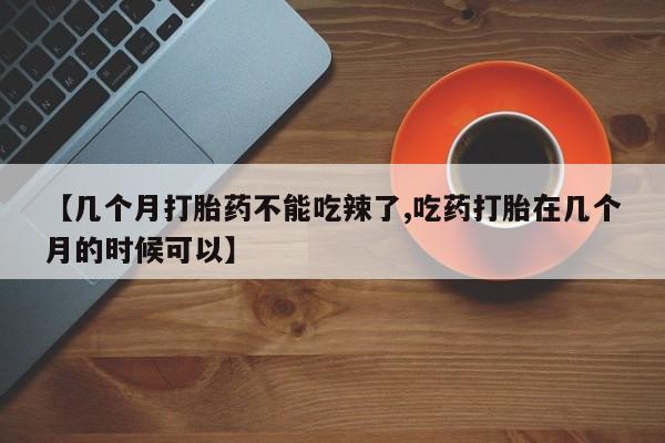 堕胎药在线付款【几个月打胎药不能吃辣了,吃药打胎在几个月的时候可以】