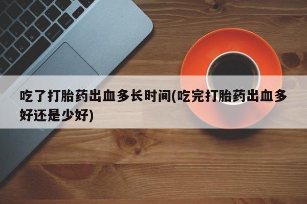 堕胎药在线付款吃了打胎药出血多长时间(吃完打胎药出血多好还是少好)