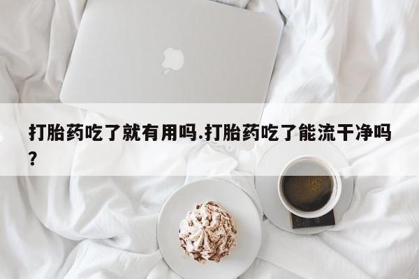 堕胎药在线付款打胎药吃了就有用吗.打胎药吃了能流干净吗？