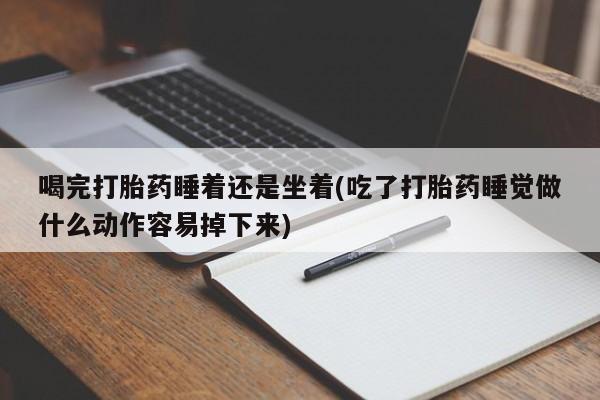 堕胎药在线付款喝完打胎药睡着还是坐着(吃了打胎药睡觉做什么动作容易掉下来)
