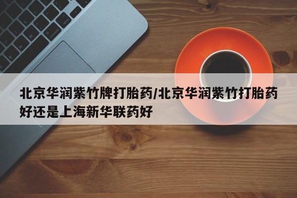 堕胎药在线付款北京华润紫竹牌打胎药/北京华润紫竹打胎药好还是上海新华联药好