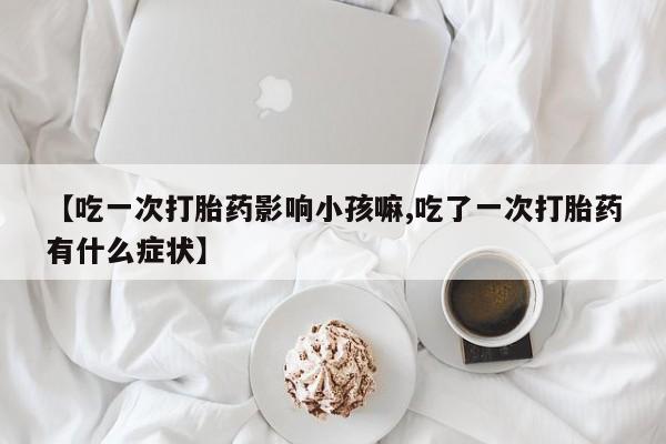 堕胎药在线付款【吃一次打胎药影响小孩嘛,吃了一次打胎药有什么症状】