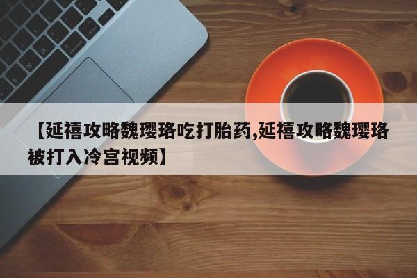 堕胎药在线付款【延禧攻略魏璎珞吃打胎药,延禧攻略魏璎珞被打入冷宫视频】
