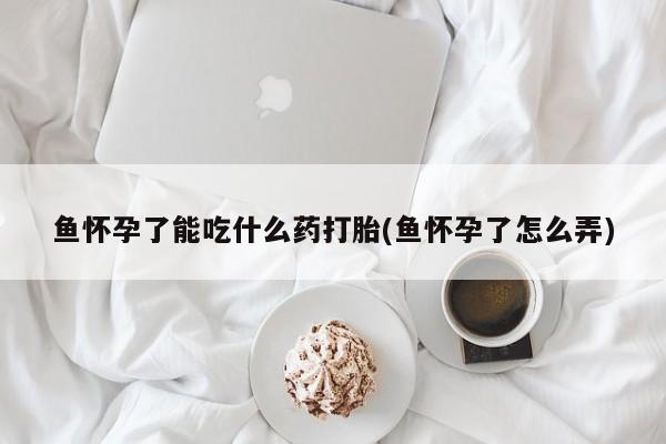 堕胎药在线付款鱼怀孕了能吃什么药打胎(鱼怀孕了怎么弄)
