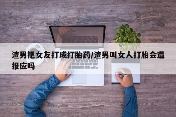 堕胎药在线付款渣男把女友打成打胎药/渣男叫女人打胎会遭报应吗