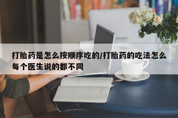 堕胎药在线付款打胎药是怎么按顺序吃的/打胎药的吃法怎么每个医生说的都不同