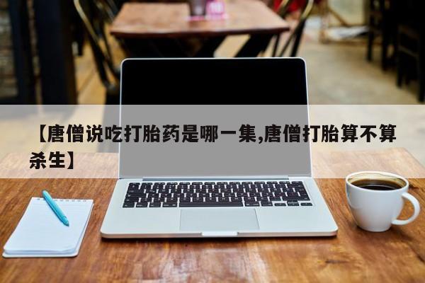 堕胎药在线付款【唐僧说吃打胎药是哪一集,唐僧打胎算不算杀生】