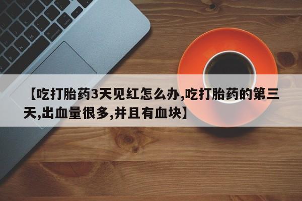 堕胎药在线付款【吃打胎药3天见红怎么办,吃打胎药的第三天,出血量很多,并且有血块】