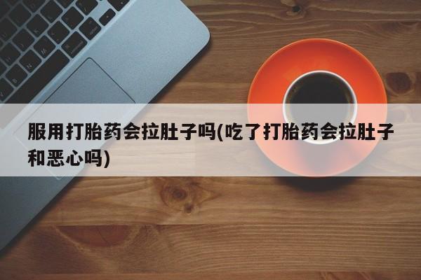 堕胎药在线付款服用打胎药会拉肚子吗(吃了打胎药会拉肚子和恶心吗)
