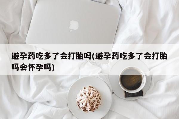 堕胎药在线付款避孕药吃多了会打胎吗(避孕药吃多了会打胎吗会怀孕吗)