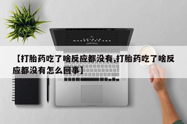 堕胎药在线付款【打胎药吃了啥反应都没有,打胎药吃了啥反应都没有怎么回事】