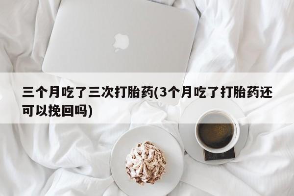 堕胎药在线付款三个月吃了三次打胎药(3个月吃了打胎药还可以挽回吗)