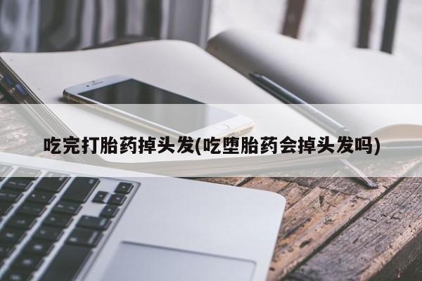 堕胎药在线付款吃完打胎药掉头发(吃堕胎药会掉头发吗)