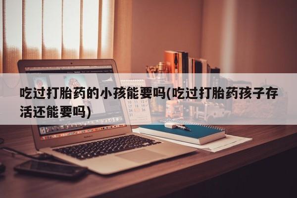 堕胎药在线付款吃过打胎药的小孩能要吗(吃过打胎药孩子存活还能要吗)