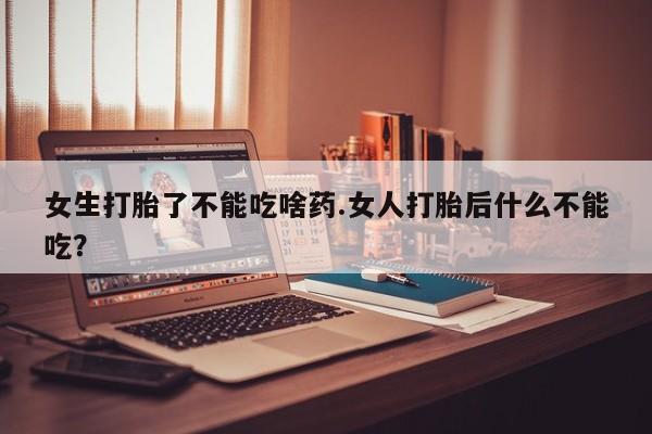 堕胎药在线付款女生打胎了不能吃啥药.女人打胎后什么不能吃？