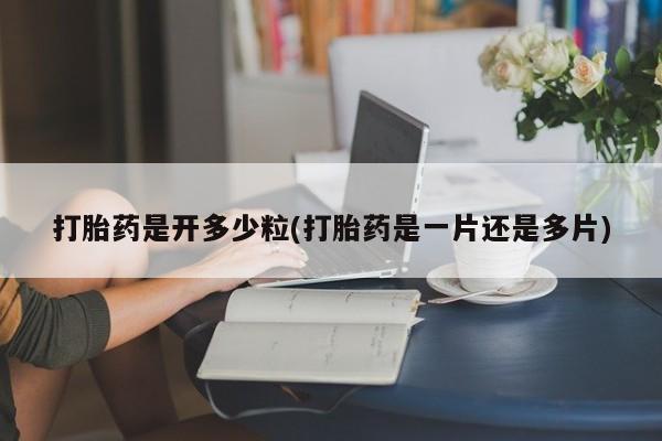 堕胎药在线付款打胎药是开多少粒(打胎药是一片还是多片)