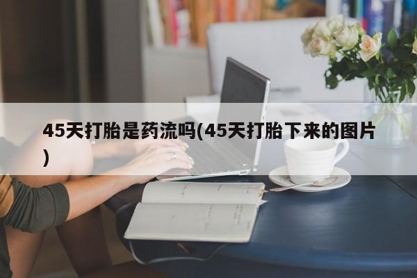 堕胎药在线付款45天打胎是药流吗(45天打胎下来的图片)