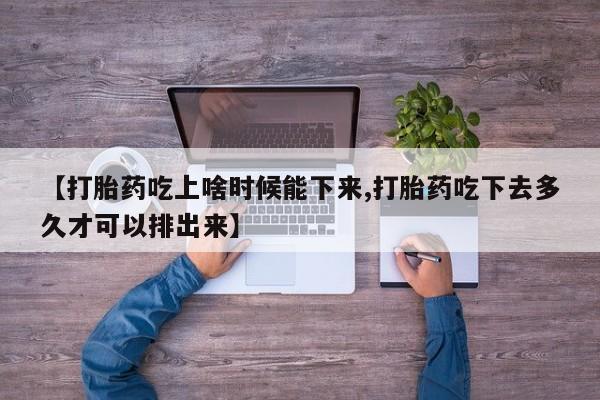 堕胎药在线付款【打胎药吃上啥时候能下来,打胎药吃下去多久才可以排出来】