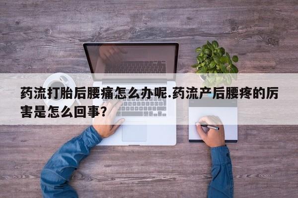 堕胎药在线付款药流打胎后腰痛怎么办呢.药流产后腰疼的厉害是怎么回事？