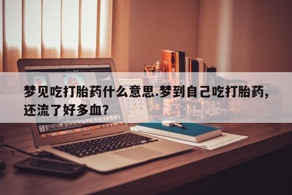 堕胎药在线付款梦见吃打胎药什么意思.梦到自己吃打胎药,还流了好多血？