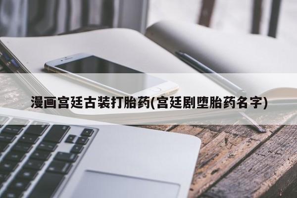堕胎药在线付款漫画宫廷古装打胎药(宫廷剧堕胎药名字)