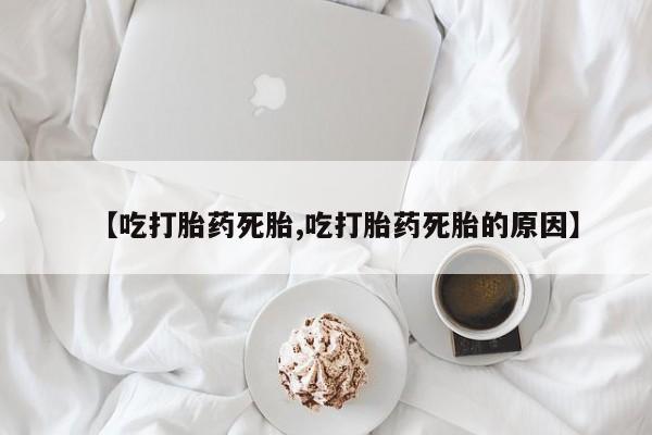 堕胎药在线付款【吃打胎药死胎,吃打胎药死胎的原因】