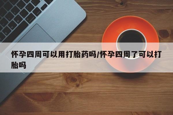 堕胎药在线付款怀孕四周可以用打胎药吗/怀孕四周了可以打胎吗