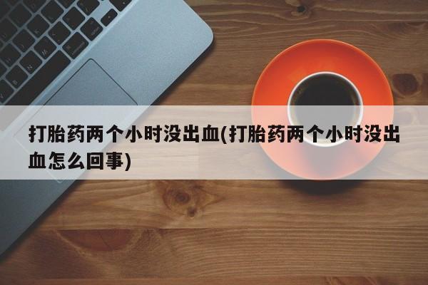 堕胎药在线付款打胎药两个小时没出血(打胎药两个小时没出血怎么回事)